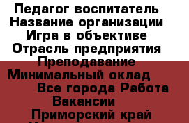 Педагог-воспитатель › Название организации ­ Игра в объективе › Отрасль предприятия ­ Преподавание › Минимальный оклад ­ 15 000 - Все города Работа » Вакансии   . Приморский край,Уссурийский г. о. 